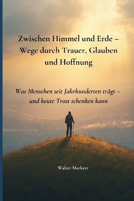 Zwischen Himmel und Erde - Wege durch Trauer, Glauben und Hoffnung: Was Menschen seit Jahrhunderten trägt - und heute Trost schenken kann - Walter Markert - cover