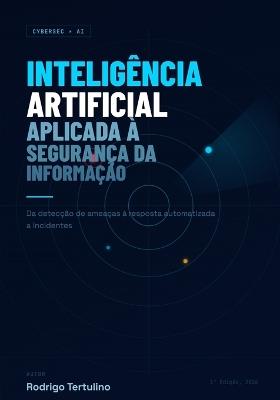 Inteligência Artificial Aplicada à Segurança da Informação: Da detecção de ameaças à resposta automatizada a incidentes - Rodrigo Tertulino - cover