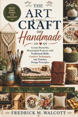 The Art and Craft of Handmade: Create Beautiful, Meaningful Projects with Traditional Skills, Creative Techniques, and Timeless Design Principles - Fredrick M Walcott - cover