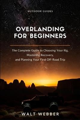 Overlanding for Beginners: The Complete Beginner's Guide to Choosing Your Rig, Mastering Recovery and Navigation, and Planning a First Trip You Don't Have to Bail On - Walt Webber - cover