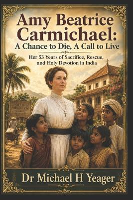 Amy Beatrice Carmichael: A Chance to Die, A Call to Live: Her 53 Years of Sacrifice, Rescue, and Holy Devotion in India - Michael H Yeager - cover