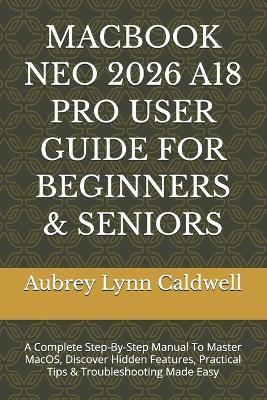 Macbook Neo 2026 A18 Pro User Guide for Beginners & Seniors: A Complete Step-By-Step Manual To Master MacOS, Discover Hidden Features, Practical Tips & Troubleshooting Made Easy - Aubrey Lynn Caldwell - cover