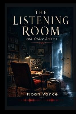 The Listening Room and Other Stories: A Collection of Literary Ghost Stories and Supernatural Horror - Noah Vance - cover