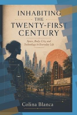 Inhabiting the Twenty-First Century: Space, Body, City, and Technology in Everyday Life - Colina Blanca - cover