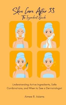 Skin Care After 35 - The Ingredient Guide: Understanding Active Ingredients, Safe Combinations, and When to See a Dermatologist - Aimee R Adams - cover