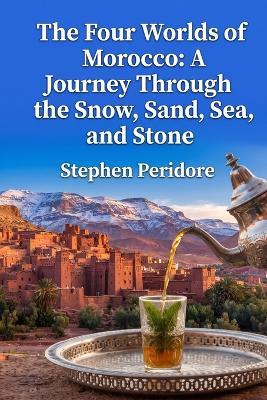 The Four Worlds of Morocco: A Journey Through the Snow, Sand, Sea, and Stone - Stephen Peridore - cover