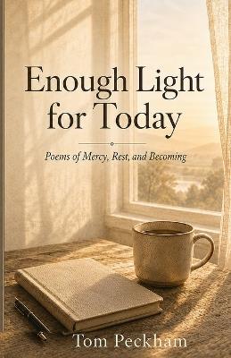 Enough Light for Today: Poems of Mercy, Rest, and Becoming - Tom Peckham - cover