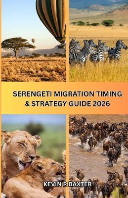 Serengeti Migration Timing & Strategy Guide 2026: How to Time Your Safari Perfectly, Avoid Costly Mistakes, and Experience the Great Migration at Its Peak Moments - Kevin R Baxter - cover