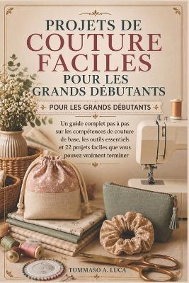 Projets de Couture Faciles Pour Les Grands Débutants: Un guide complet pas à pas sur les compétences de couture de base, les outils essentiels et 22 projets faciles que vous pouvez vraiment terminer - Tommaso A Luca - cover