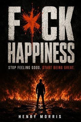 Fuck Happiness: Stop Feeling Good. Start Being Great. - Henry Morris - cover
