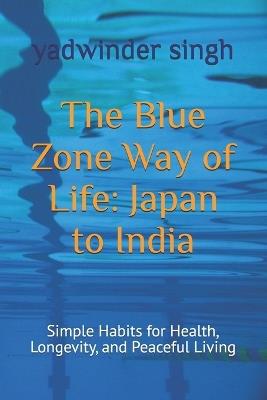 The Blue Zone Way of Life: Japan to India: Simple Habits for Health, Longevity, and Peaceful Living - Yadwinder Singh - cover