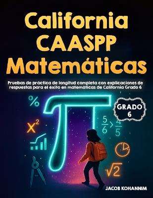 California CAASPP Matemáticas Grado 6 Pruebas de Práctica: Pruebas de práctica de longitud completa con explicaciones de respuestas para el éxito en matemáticas de California Grado 6 - Jacob Kohannim - cover