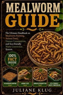 Mealworm Guide: The Ultimate Handbook on Mealworm Farming, Animal Feed, Human Consumption, and Eco-Friendly Waste Conversion Systems. - Juliane Klug - cover