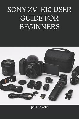 Sony Zv-E10 User Guide for Beginners: The Complete Step-by-Step Handbook for Mastering Camera Settings, Cinematic 4K Video, Vlogging, Photography, YouTube, and Content Creation - Joel David - cover