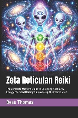 Zeta Reticulan Reiki: The Complete Master's Guide to Unlocking Alien Grey Energy, Starseed Healing & Awakening The Cosmic Mind - Beau James Thomas - cover