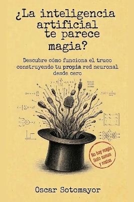¿La inteligencia artificial te parece magia?: Descubre cómo funciona el truco construyendo tu propia red neuronal desde cero - Oscar Sotomayor - cover