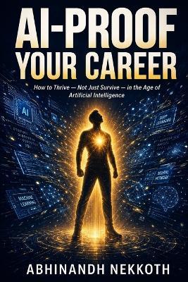 AI-Proof Your Career: How to Thrive - Not Just Survive in the Age of Artificial Intelligence: A Practical Guide to Overcoming AI Anxiety, Reinventing Your Skills, and Building an Unstoppable Career - Abhinandh Nekkoth - cover
