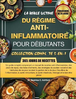 La Bible Ultime Du Régime Anti-Inflammatoire Pour Débutants - Collection Complète 5-En-1: Un guide complet comprenant un manuel de recettes anti-inflammatoires, des plans de repas, des listes d'aliments, des stratégies de soutien naturel et des habitu... - Beatrice C Ashford - cover