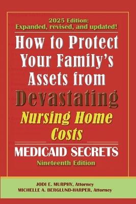 How To Protect Your Family's Assets From Devastating Nursing Home Costs: Medicaid Secrets 2025 (19th ed.) - Jodi E Murphy,Michelle A Berglund-Harper - cover