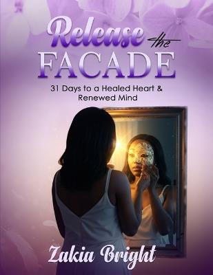 Release the Facade: 31 Days to a Healed Heart & Renewed Mind - Zakia Bright - cover