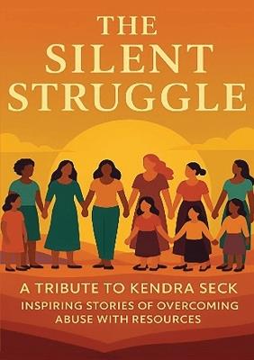 The Silent Struggle A Tribute to Kendra Seck Inspiring Stories of Overcoming Abuse with Resources - cover