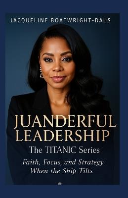 Juanderful Leadership: The Titanic Series, Faith, Focus, and Strategy When the Ship Tilts - Jacqueline Boatwright-Daus - cover