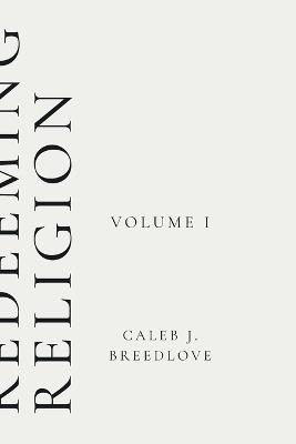 Redeeming Religion Volume I: Recovering the Soul of Faith - Caleb J Breedlove - cover