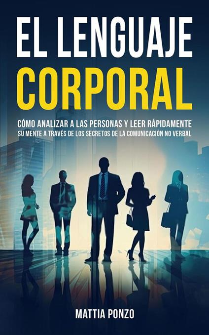 El Lenguaje Corporal: Cómo Analizar a las Personas y Leer Rápidamente su Mente a través de los Secretos de la Comunicación No Verbal