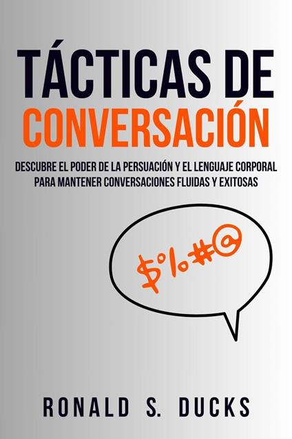 Tácticas De Conversación: Descubre El Poder De La Persuasión Y El Lenguaje Corporal Para Mantener Conversaciones Fluidas Y Exitosas