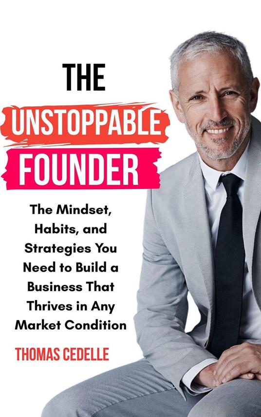 The Unstoppable Founder: The Mindset, Habits, and Strategies You Need to Build a Business that Thrives in Any Market Condition