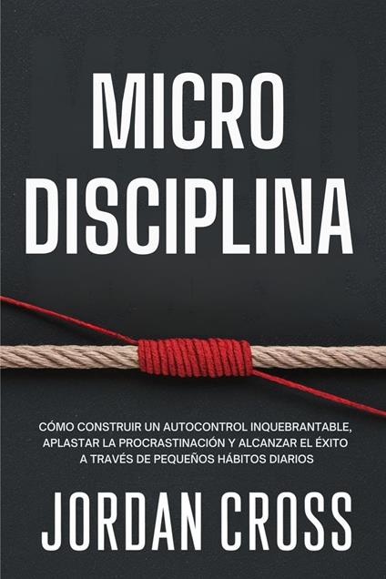 Microdisciplina: Cómo construir un autocontrol inquebrantable, aplastar la procrastinación y alcanzar el éxito a través de pequeños hábitos diarios