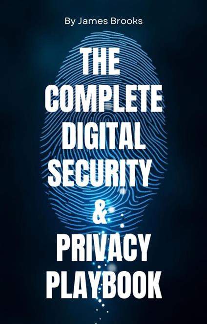 THE COMPLETE DIGITAL SECURITY & PRIVACY PLAYBOOK Securing Your Digital Life for Personal and Professional Success