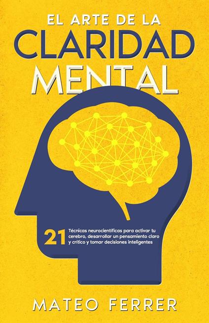 El arte de la claridad mental : 21 técnicas neurocientíficas para activar tu cerebro, desarrollar un pensamiento claro y crítico y tomar decisiones inteligentes