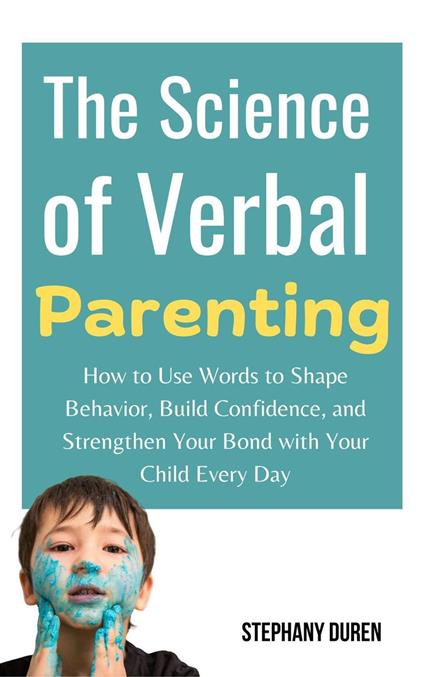 The Science of Verbal Parenting: How to Use Words to Shape Behavior, Build Confidence, and Strengthen Your Bond With Your Child Every Day