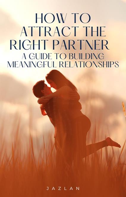 How to Attract the Right Partner – A Guide to Building Meaningful Relationships