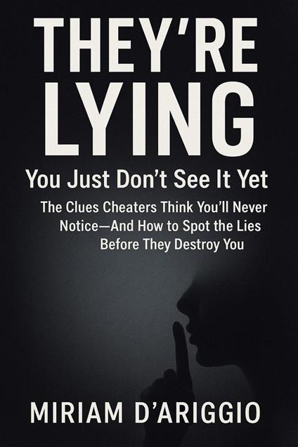 They’re Lying—You Just Don’t See It Yet: The Clues Cheaters Think You’ll Never Notice—And How to Spot the Lies Before They Destroy You