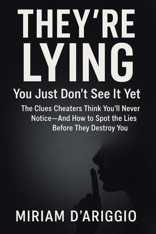 They’re Lying—You Just Don’t See It Yet: The Clues Cheaters Think You’ll Never Notice—And How to Spot the Lies Before They Destroy You