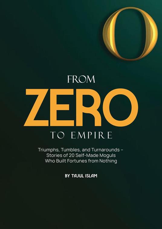 From Zero to Empire: Triumphs, Tumbles, and Turnarounds – Stories of 20 Self-Made Moguls Who Built Fortunes from Nothing