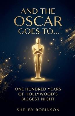 And the Oscar Goes To... One Hundred Years of Hollywood's Biggest Night - Shelby Robinson - cover