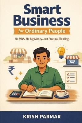 Smart Business for Ordinary People: No MBA. No Big Money. Just Practical Thinking - Krish Parmar - cover
