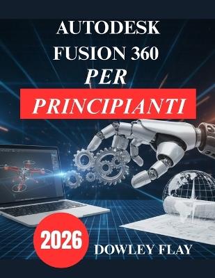 Autodesk Fusion 360 per principianti: Manuale pratico di modellazione e simulazione 3D - Dowley Flay - cover