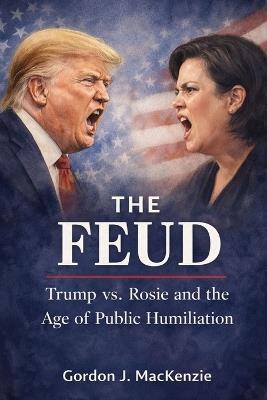 The Feud: Trump vs. Rosie and the Age of Public Humiliation - Gordon J MacKenzie - cover