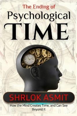 The Ending of Psychological Time: How the Mind Creates Time, and Can See Beyond It - Shrlok Asmit - cover