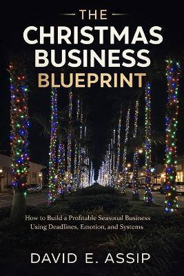 The Christmas Business Blueprint: How to Build A Profitable Seasonal Business Using Deadlines, Emotion, and systems. - David E Assip - cover