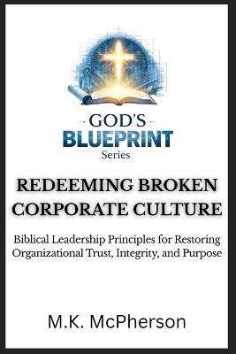 Redeeming Broken Corporate Culture: Biblical Leadership Principles for Restoring Organizational Trust, Integrity, and Purpose - M K McPherson - cover