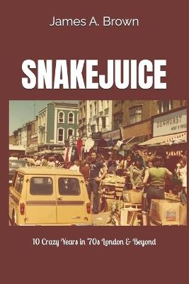 Snakejuice: 10 Crazy Years in '70s London & Beyond - James a Brown - cover