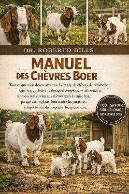 Manuel des Chèvres Boer: Tout ce que vous devez savoir sur l'élevage de chèvres de boucherie: logement et clôture, pâturage et compléments alimentaires, reproduction et soins aux chèvres après la mise bas, parage des onglons, lutte contre les... - Roberto Bills - cover