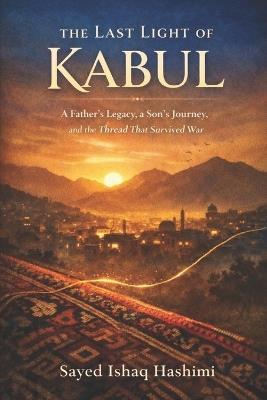 The Last Light Of Kabul: A Father's Legacy, a Son's Journey, and the Thread That Survived War - Sayed Ishaq Hashimi - cover