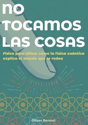 No Tocamos Las Cosas: Física para niños: cómo la física cuántica explica el mundo que te rodea (9-12 años) - Óliver Bennet - cover