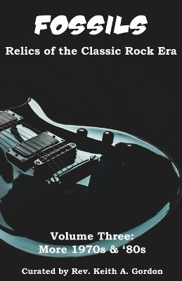 Fossils: Relics of the Classic Rock Era: Volume Three: More 1970s & '80s - Keith a Gordon - cover